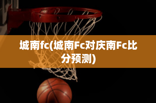 城南fc(城南Fc对庆南Fc比分预测)