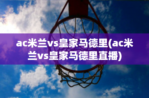 ac米兰vs皇家马德里(ac米兰vs皇家马德里直播)