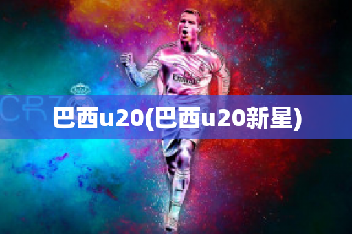 巴西u20(巴西u20新星)