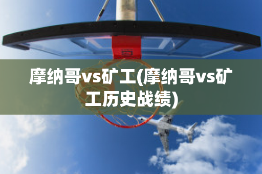 摩纳哥vs矿工(摩纳哥vs矿工历史战绩)