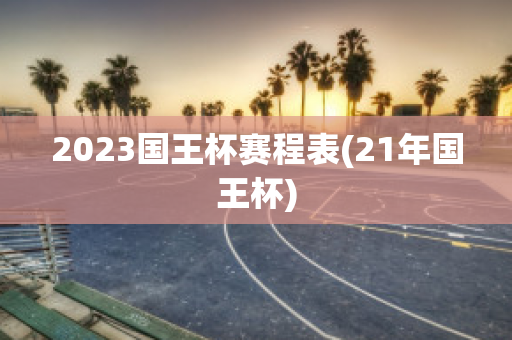 2023国王杯赛程表(21年国王杯)