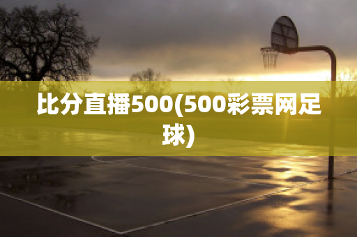 比分直播500(500彩票网足球)