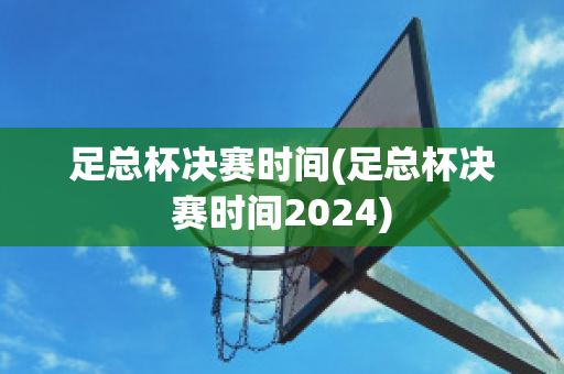 足总杯决赛时间(足总杯决赛时间2024)