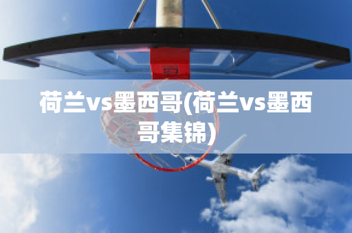 荷兰vs墨西哥(荷兰vs墨西哥集锦)