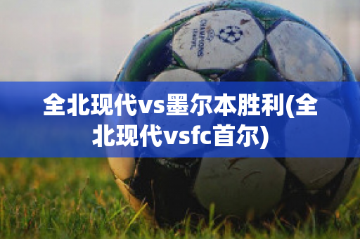 全北现代vs墨尔本胜利(全北现代vsfc首尔)