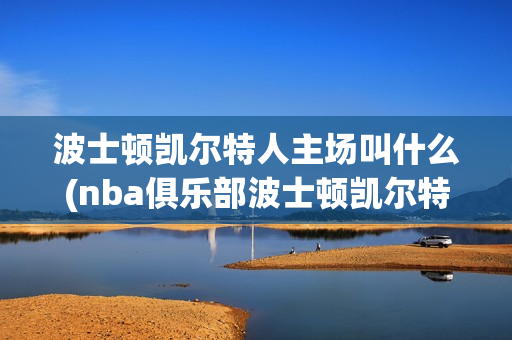 波士顿凯尔特人主场叫什么(nba俱乐部波士顿凯尔特人)