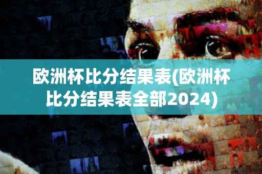 欧洲杯比分结果表(欧洲杯比分结果表全部2024)