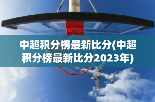 中超积分榜最新比分(中超积分榜最新比分2023年)