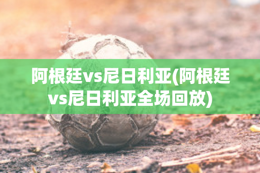 阿根廷vs尼日利亚(阿根廷vs尼日利亚全场回放)