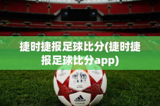 捷时捷报足球比分(捷时捷报足球比分app)