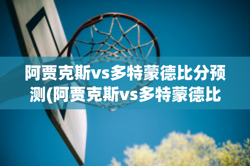 阿贾克斯vs多特蒙德比分预测(阿贾克斯vs多特蒙德比分预测最新)