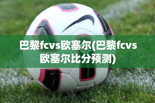 巴黎fcvs欧塞尔(巴黎fcvs欧塞尔比分预测)