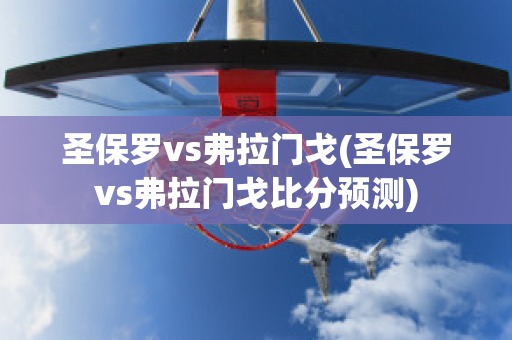 圣保罗vs弗拉门戈(圣保罗vs弗拉门戈比分预测)