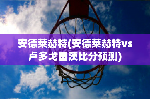 安德莱赫特(安德莱赫特vs卢多戈雷茨比分预测)