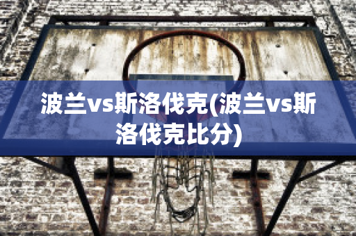 波兰vs斯洛伐克(波兰vs斯洛伐克比分)