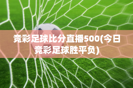 竞彩足球比分直播500(今日竞彩足球胜平负)