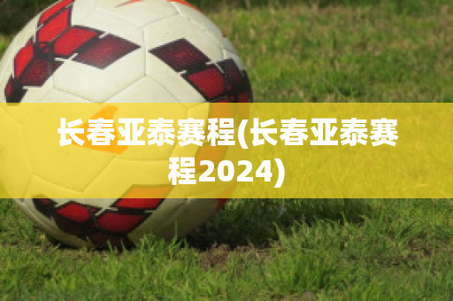 长春亚泰赛程(长春亚泰赛程2024)