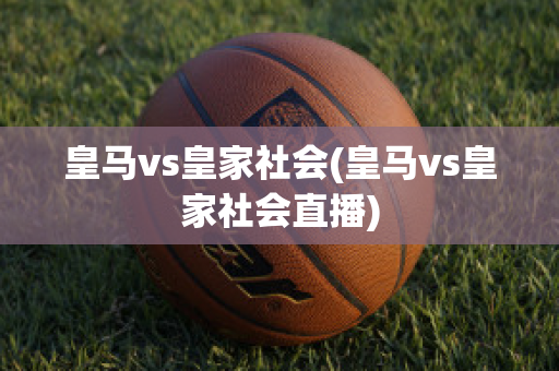 皇马vs皇家社会(皇马vs皇家社会直播)