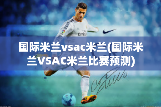 国际米兰vsac米兰(国际米兰VSAC米兰比赛预测)