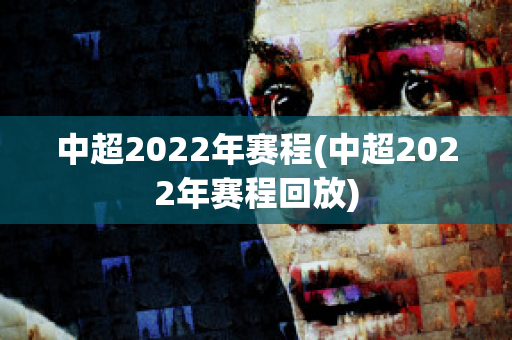 中超2022年赛程(中超2022年赛程回放)