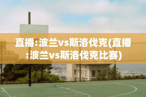 直播:波兰vs斯洛伐克(直播:波兰vs斯洛伐克比赛)