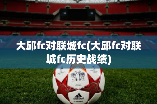 大邱fc对联城fc(大邱fc对联城fc历史战绩)