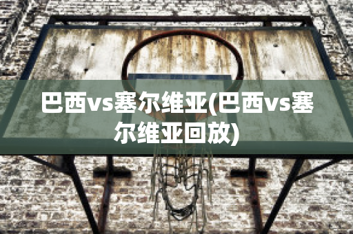 巴西vs塞尔维亚(巴西vs塞尔维亚回放)