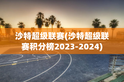 沙特超级联赛(沙特超级联赛积分榜2023-2024)