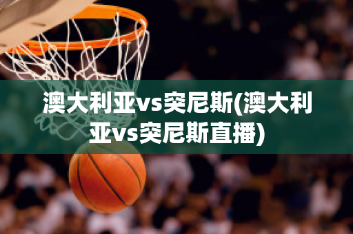 澳大利亚vs突尼斯(澳大利亚vs突尼斯直播)