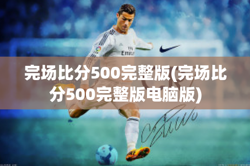 完场比分500完整版(完场比分500完整版电脑版)