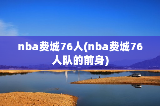 nba费城76人(nba费城76人队的前身)