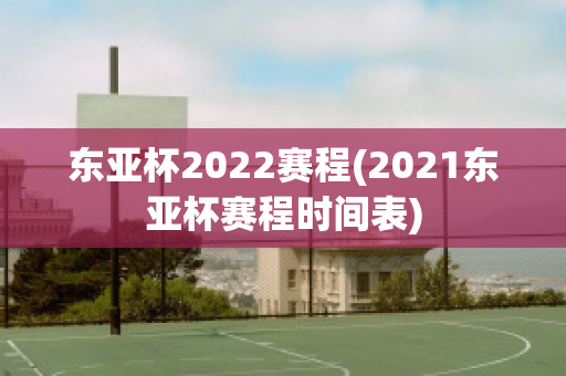 东亚杯2022赛程(2021东亚杯赛程时间表)