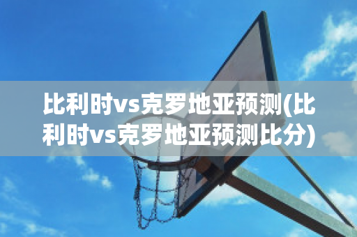 比利时vs克罗地亚预测(比利时vs克罗地亚预测比分)