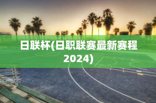 日联杯(日职联赛最新赛程2024)