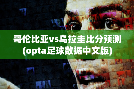 哥伦比亚vs乌拉圭比分预测(opta足球数据中文版)