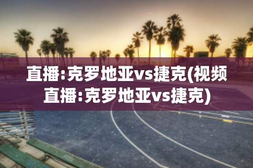 直播:克罗地亚vs捷克(视频直播:克罗地亚vs捷克)