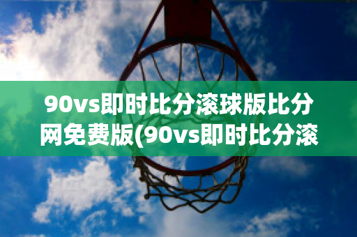 90vs即时比分滚球版比分网免费版(90vs即时比分滚球版比分网免费版浙江队)