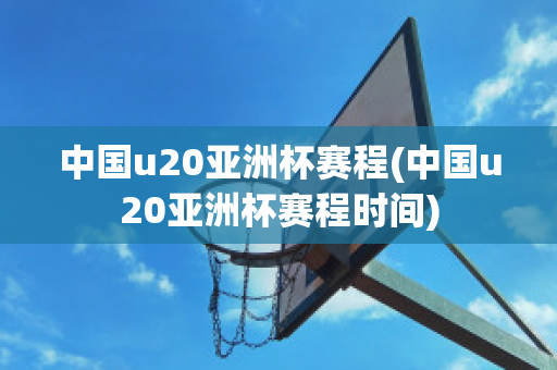 中国u20亚洲杯赛程(中国u20亚洲杯赛程时间)