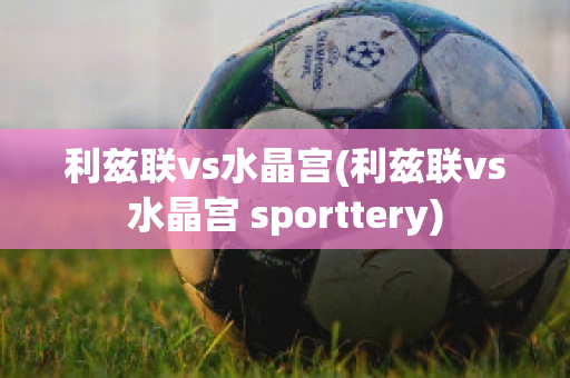 利兹联vs水晶宫(利兹联vs水晶宫 sporttery)