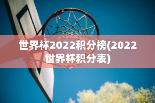 世界杯2022积分榜(2022世界杯积分表)