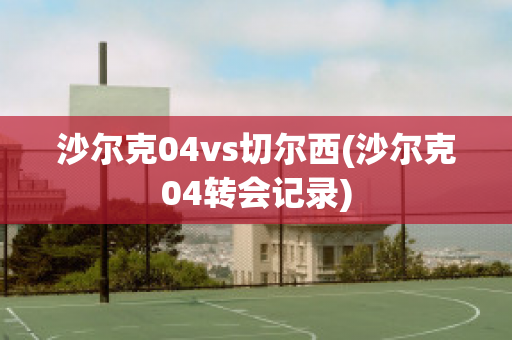 沙尔克04vs切尔西(沙尔克04转会记录)