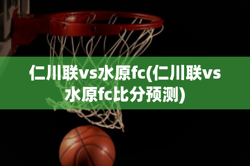 仁川联vs水原fc(仁川联vs水原fc比分预测)