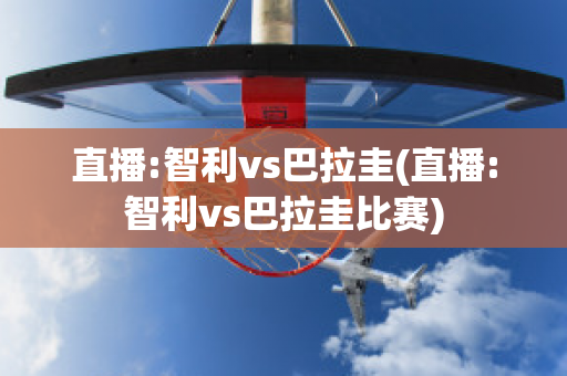 直播:智利vs巴拉圭(直播:智利vs巴拉圭比赛)