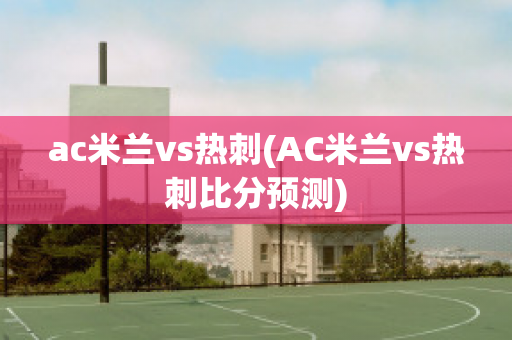 ac米兰vs热刺(AC米兰vs热刺比分预测)