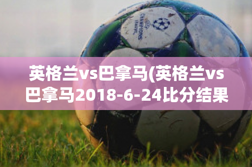 英格兰vs巴拿马(英格兰vs巴拿马2018-6-24比分结果)