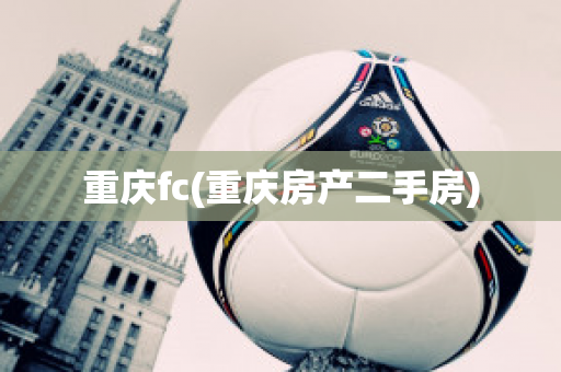 重庆fc(重庆房产二手房)