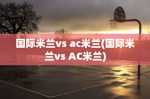 国际米兰vs ac米兰(国际米兰vs AC米兰)