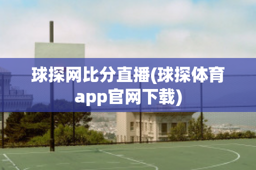 球探网比分直播(球探体育app官网下载)