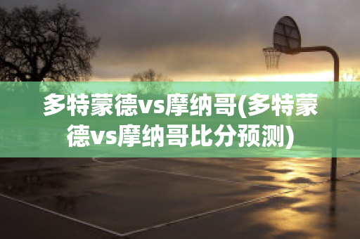 多特蒙德vs摩纳哥(多特蒙德vs摩纳哥比分预测)