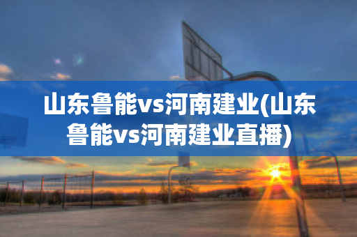 山东鲁能vs河南建业(山东鲁能vs河南建业直播)